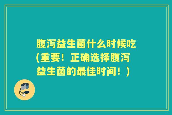 益生菌什么时候吃(重要!正确选择益生菌的佳时间!) 益生菌什么时候吃(重要!正确选择益生菌的佳时间!)