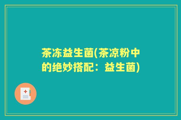 茶冻益生菌(茶凉粉中的绝妙搭配:益生菌) 茶冻益生菌(茶凉粉中的绝妙搭配:益生菌)