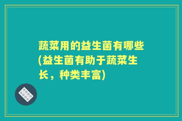 蔬菜用的益生菌有哪些(益生菌有助于蔬菜生长,种类丰富) 蔬菜用的益生菌有哪些(益生菌有助于蔬菜生长,种类丰富)
