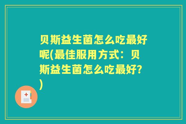 贝斯益生菌怎么吃好呢(佳服用方式:贝斯益生菌怎么吃好?) 贝斯益生菌怎么吃好呢(佳服用方式:贝斯益生菌怎么吃好?)