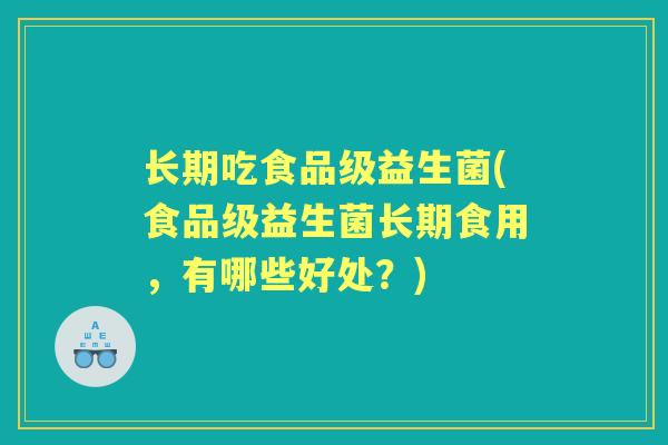 长期吃食品级益生菌(食品级益生菌长期食用,有哪些好处?) 长期吃食品级益生菌(食品级益生菌长期食用,有哪些好处?)