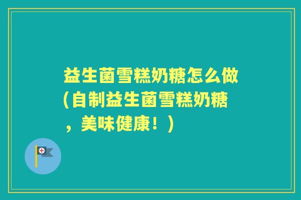 益生菌雪糕奶糖怎么做(自制益生菌雪糕奶糖,美味健康!) 益生菌雪糕奶糖怎么做(自制益生菌雪糕奶糖,美味健康!)