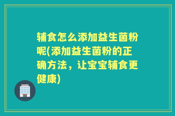 辅食怎么添加益生菌粉呢(添加益生菌粉的正确方法,让宝宝辅食更健康) 辅食怎么添加益生菌粉呢(添加益生菌粉的正确方法,让宝宝辅食更健康)