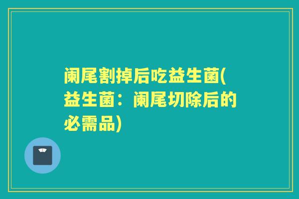 阑尾割掉后吃益生菌(益生菌：阑尾切除后的必需品)