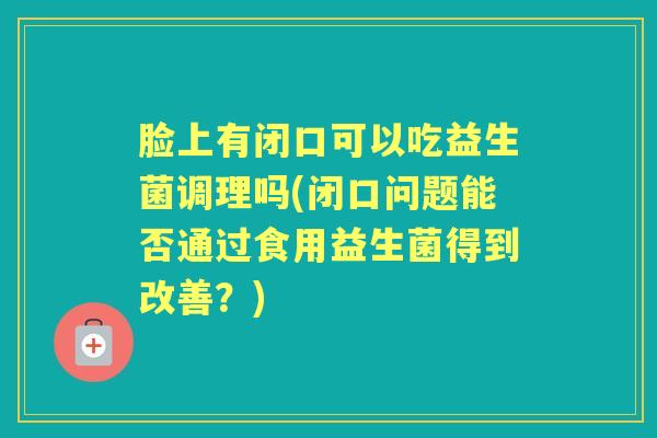 脸上有闭口可以吃益生菌调理吗(闭口问题能否通过食用益生菌得到改善?) 脸上有闭口可以吃益生菌调理吗(闭口问题能否通过食用益生菌得到改善?)