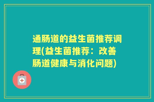 通肠道的益生菌推荐调理(益生菌推荐：改善肠道健康与消化问题)