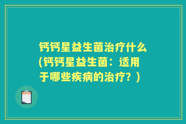 钙钙星益生菌什么(钙钙星益生菌:适用于哪些的?) 钙钙星益生菌什么(钙钙星益生菌:适用于哪些的?)