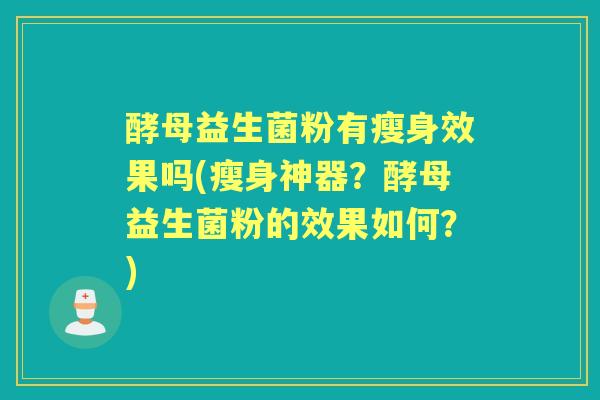 酵母益生菌粉有瘦身效果吗(瘦身神器？酵母益生菌粉的效果如何？)