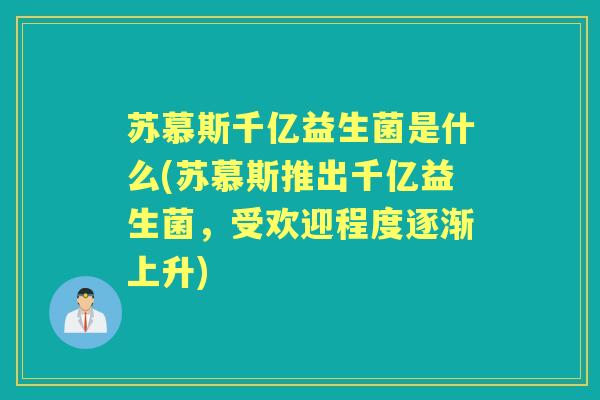 苏慕斯千亿益生菌是什么(苏慕斯推出千亿益生菌,受欢迎程度逐渐上升) 苏慕斯千亿益生菌是什么(苏慕斯推出千亿益生菌,受欢迎程度逐渐上升)