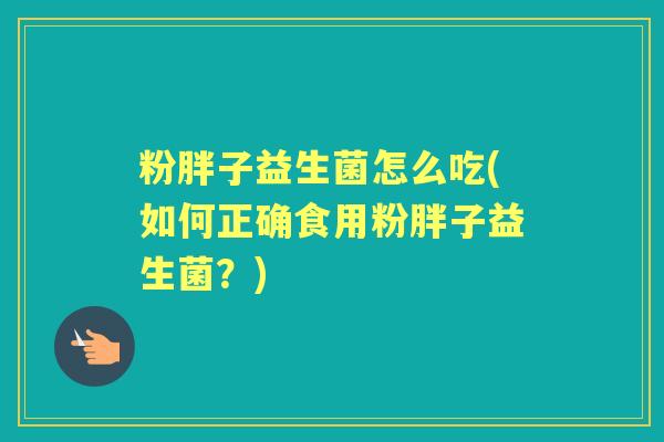 粉胖子益生菌怎么吃(如何正确食用粉胖子益生菌？)
