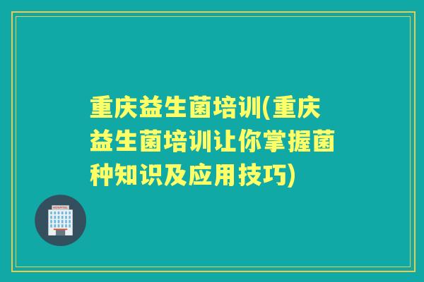 重庆益生菌培训(重庆益生菌培训让你掌握菌种知识及应用技巧) 重庆益生菌培训(重庆益生菌培训让你掌握菌种知识及应用技巧)