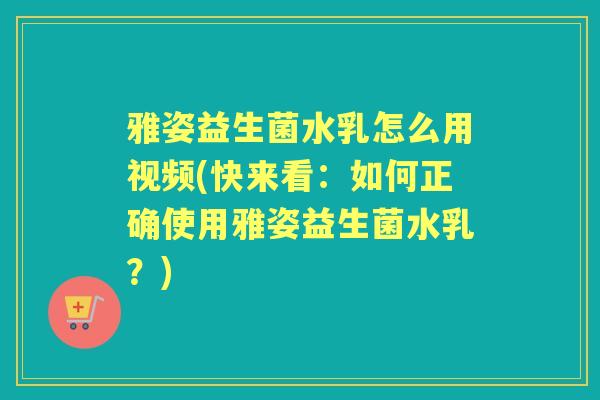 雅姿益生菌水乳怎么用视频(快来看:如何正确使用雅姿益生菌水乳?) 雅姿益生菌水乳怎么用视频(快来看:如何正确使用雅姿益生菌水乳?)