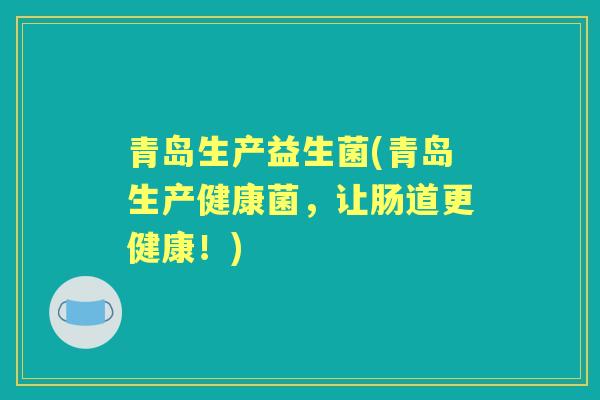 青岛生产益生菌(青岛生产健康菌,让肠道更健康!) 青岛生产益生菌(青岛生产健康菌,让肠道更健康!)