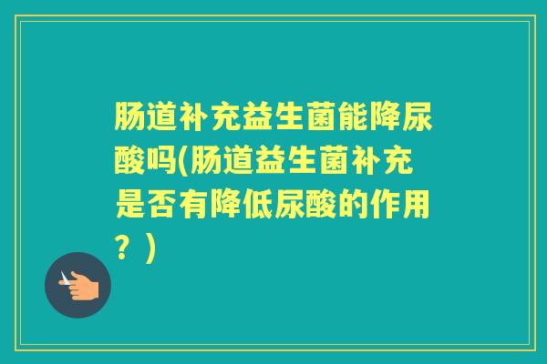 肠道补充益生菌能降尿酸吗(肠道益生菌补充是否有降低尿酸的作用?) 肠道补充益生菌能降尿酸吗(肠道益生菌补充是否有降低尿酸的作用?)