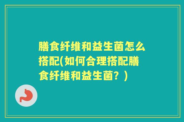 膳食纤维和益生菌怎么搭配(如何合理搭配膳食纤维和益生菌?) 膳食纤维和益生菌怎么搭配(如何合理搭配膳食纤维和益生菌?)