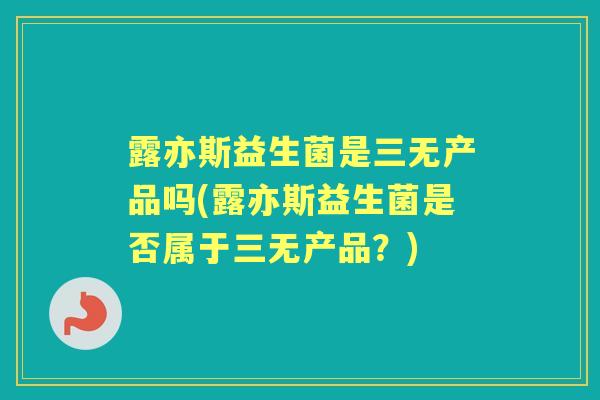 露亦斯益生菌是三无产品吗(露亦斯益生菌是否属于三无产品?) 露亦斯益生菌是三无产品吗(露亦斯益生菌是否属于三无产品?)