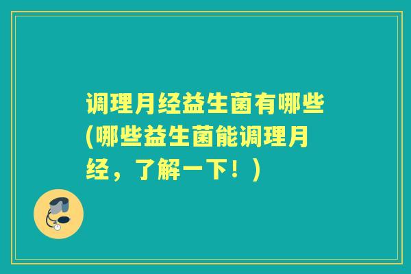 调理益生菌有哪些(哪些益生菌能调理,了解一下!) 调理益生菌有哪些(哪些益生菌能调理,了解一下!)
