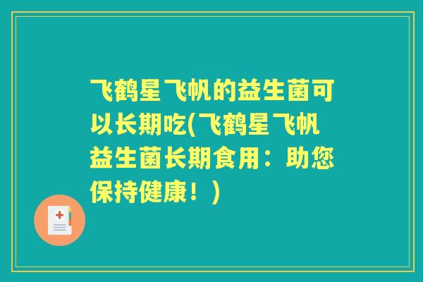 飞鹤星飞帆的益生菌可以长期吃(飞鹤星飞帆益生菌长期食用:助您保持健康!) 飞鹤星飞帆的益生菌可以长期吃(飞鹤星飞帆益生菌长期食用:助您保持健康!)