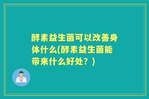 酵素益生菌可以改善身体什么(酵素益生菌能带来什么好处?) 酵素益生菌可以改善身体什么(酵素益生菌能带来什么好处?)