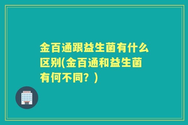 金百通跟益生菌有什么区别(金百通和益生菌有何不同？)