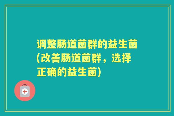 调整肠道菌群的益生菌(改善肠道菌群，选择正确的益生菌)