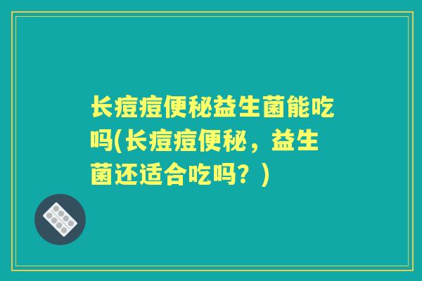 长痘痘益生菌能吃吗(长痘痘，益生菌还适合吃吗？)