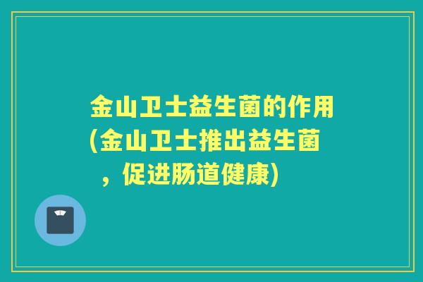 金山卫士益生菌的作用(金山卫士推出益生菌 ,促进肠道健康) 金山卫士益生菌的作用(金山卫士推出益生菌 ,促进肠道健康)