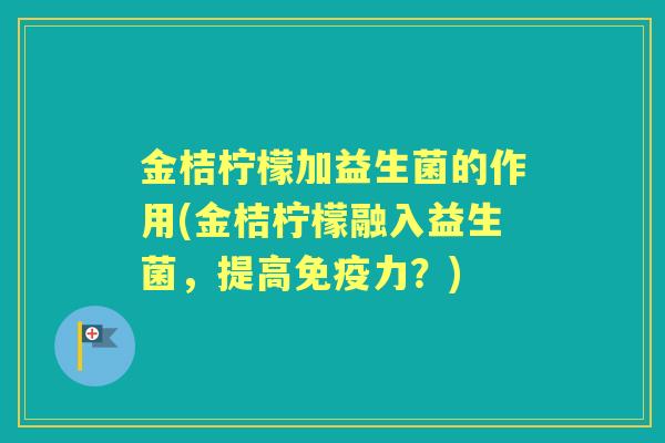 金桔柠檬加益生菌的作用(金桔柠檬融入益生菌,提高力?) 金桔柠檬加益生菌的作用(金桔柠檬融入益生菌,提高力?)