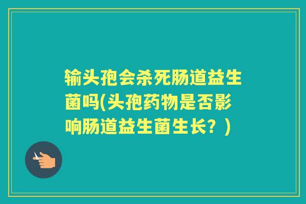 输头孢会杀死肠道益生菌吗(头孢是否影响肠道益生菌生长?) 输头孢会杀死肠道益生菌吗(头孢是否影响肠道益生菌生长?)
