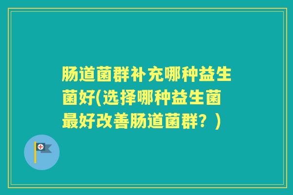 肠道菌群补充哪种益生菌好(选择哪种益生菌好改善肠道菌群?) 肠道菌群补充哪种益生菌好(选择哪种益生菌好改善肠道菌群?)