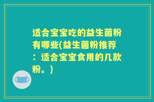 适合宝宝吃的益生菌粉有哪些(益生菌粉推荐:适合宝宝食用的几款粉。) 适合宝宝吃的益生菌粉有哪些(益生菌粉推荐:适合宝宝食用的几款粉。)