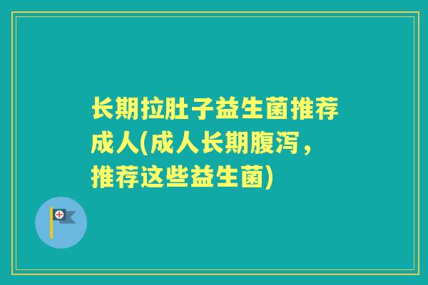 长期拉肚子益生菌推荐成人(成人长期,推荐这些益生菌) 长期拉肚子益生菌推荐成人(成人长期,推荐这些益生菌)