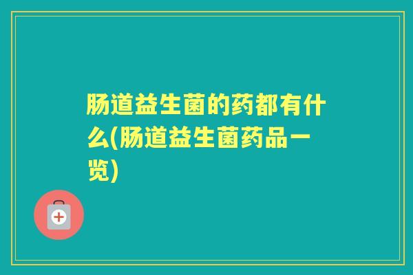肠道益生菌的药都有什么(肠道益生菌药品一览) 肠道益生菌的药都有什么(肠道益生菌药品一览)