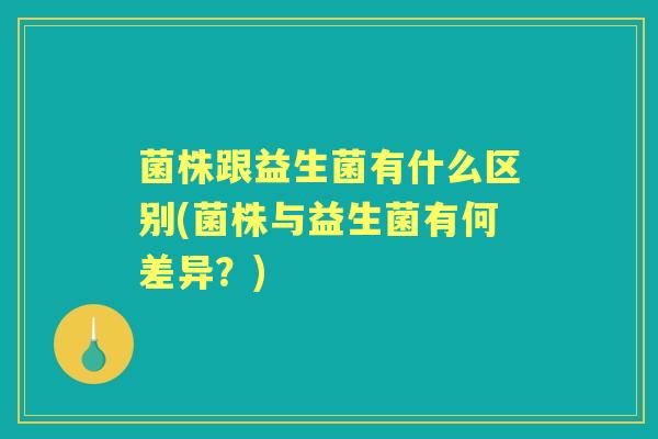 菌株跟益生菌有什么区别(菌株与益生菌有何差异？)
