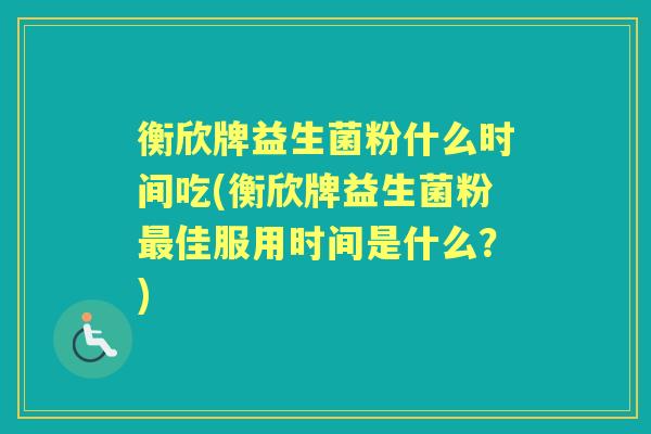 衡欣牌益生菌粉什么时间吃(衡欣牌益生菌粉佳服用时间是什么?) 衡欣牌益生菌粉什么时间吃(衡欣牌益生菌粉佳服用时间是什么?)