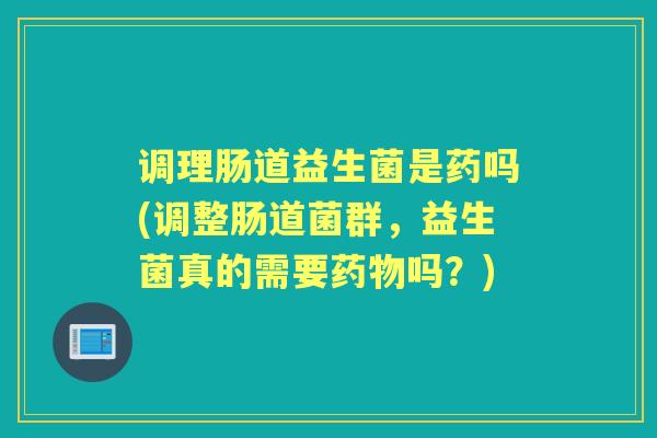 调理肠道益生菌是药吗(调整肠道菌群,益生菌真的需要吗?) 调理肠道益生菌是药吗(调整肠道菌群,益生菌真的需要吗?)