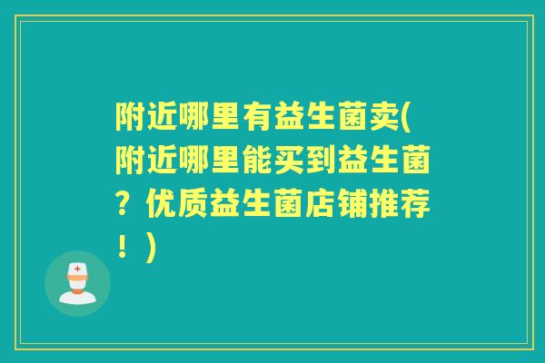 附近哪里有益生菌卖(附近哪里能买到益生菌?优质益生菌店铺推荐!) 附近哪里有益生菌卖(附近哪里能买到益生菌?优质益生菌店铺推荐!)