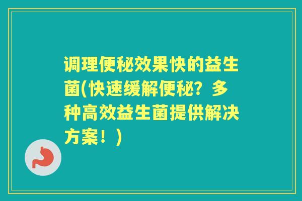 调理效果快的益生菌(快速缓解?多种高效益生菌提供解决方案!) 调理效果快的益生菌(快速缓解?多种高效益生菌提供解决方案!)