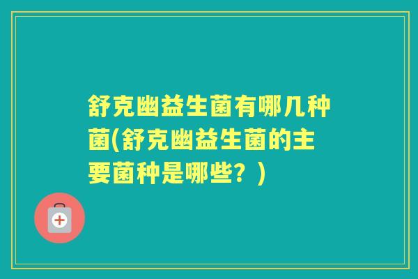 舒克幽益生菌有哪几种菌(舒克幽益生菌的主要菌种是哪些？)