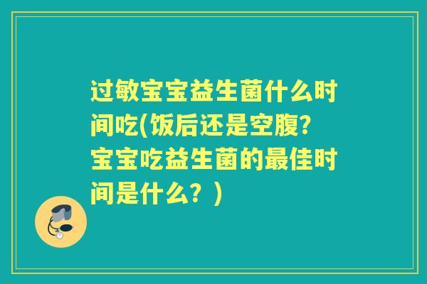宝宝益生菌什么时间吃(饭后还是空腹?宝宝吃益生菌的佳时间是什么?) 宝宝益生菌什么时间吃(饭后还是空腹?宝宝吃益生菌的佳时间是什么?)
