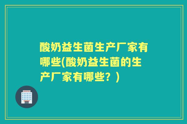 酸奶益生菌生产厂家有哪些(酸奶益生菌的生产厂家有哪些?) 酸奶益生菌生产厂家有哪些(酸奶益生菌的生产厂家有哪些?)
