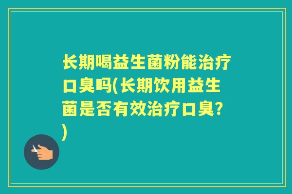 长期喝益生菌粉能吗(长期饮用益生菌是否有效?) 长期喝益生菌粉能吗(长期饮用益生菌是否有效?)