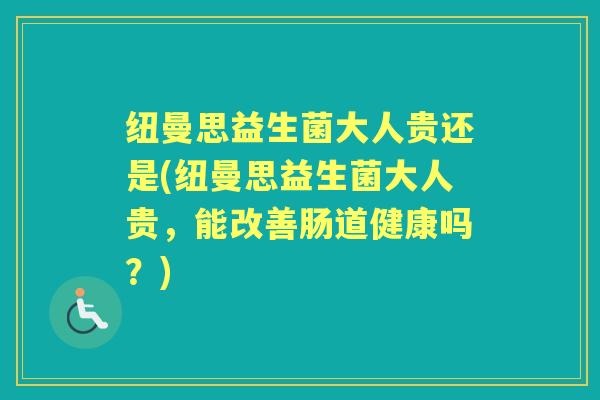 纽曼思益生菌大人贵还是(纽曼思益生菌大人贵,能改善肠道健康吗?) 纽曼思益生菌大人贵还是(纽曼思益生菌大人贵,能改善肠道健康吗?)