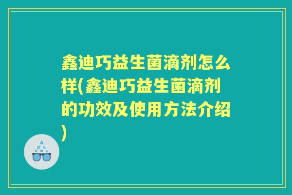 鑫迪巧益生菌滴剂怎么样(鑫迪巧益生菌滴剂的功效及使用方法介绍)