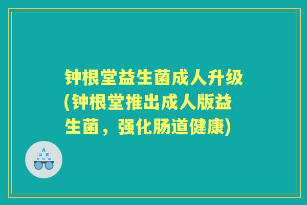 钟根堂益生菌成人升级(钟根堂推出成人版益生菌,强化肠道健康) 钟根堂益生菌成人升级(钟根堂推出成人版益生菌,强化肠道健康)