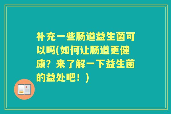 补充一些肠道益生菌可以吗(如何让肠道更健康?来了解一下益生菌的益处吧!) 补充一些肠道益生菌可以吗(如何让肠道更健康?来了解一下益生菌的益处吧!)