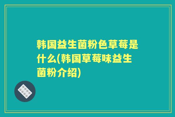 韩国益生菌粉色草莓是什么(韩国草莓味益生菌粉介绍) 韩国益生菌粉色草莓是什么(韩国草莓味益生菌粉介绍)