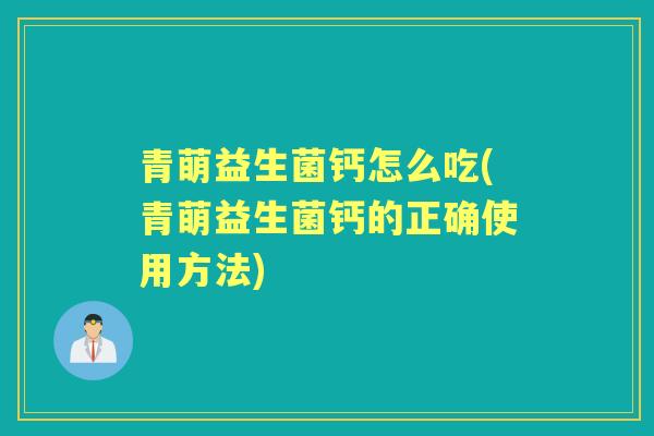 青萌益生菌钙怎么吃(青萌益生菌钙的正确使用方法) 青萌益生菌钙怎么吃(青萌益生菌钙的正确使用方法)