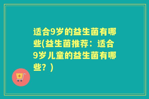 适合9岁的益生菌有哪些(益生菌推荐:适合9岁儿童的益生菌有哪些?) 适合9岁的益生菌有哪些(益生菌推荐:适合9岁儿童的益生菌有哪些?)