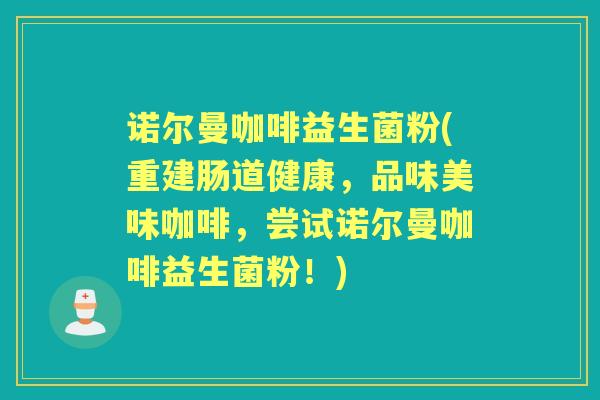 诺尔曼咖啡益生菌粉(重建肠道健康,品味美味咖啡,尝试诺尔曼咖啡益生菌粉!) 诺尔曼咖啡益生菌粉(重建肠道健康,品味美味咖啡,尝试诺尔曼咖啡益生菌粉!)